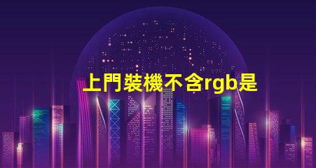 上門裝機不含rgb是什么意思 裝機不含rgb什么意思